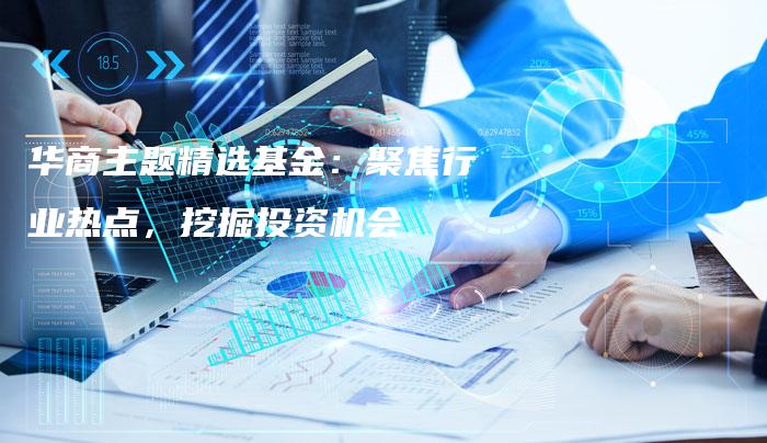 华商主题精选基金：聚焦行业热点，挖掘投资机会