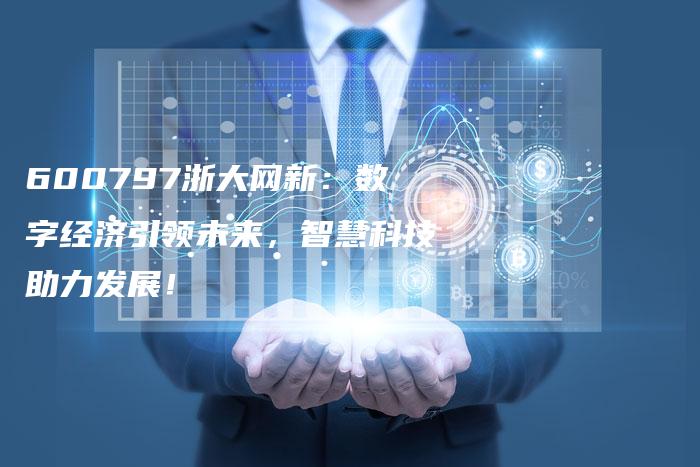 600797浙大网新：数字经济引领未来，智慧科技助力发展！