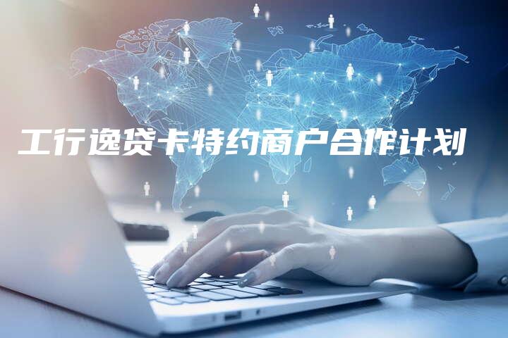 工行逸贷卡特约商户合作计划