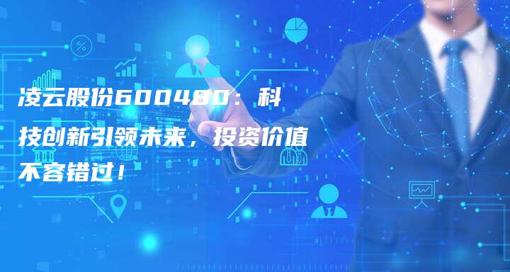 凌云股份600480：科技创新引领未来，投资价值不容错过！