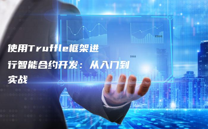 使用Truffle框架进行智能合约开发：从入门到实战