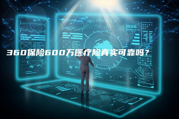 360保险600万医疗险真实可靠吗？