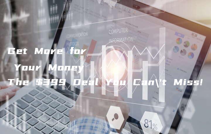 Get More for Your Money The $399 Deal You Can