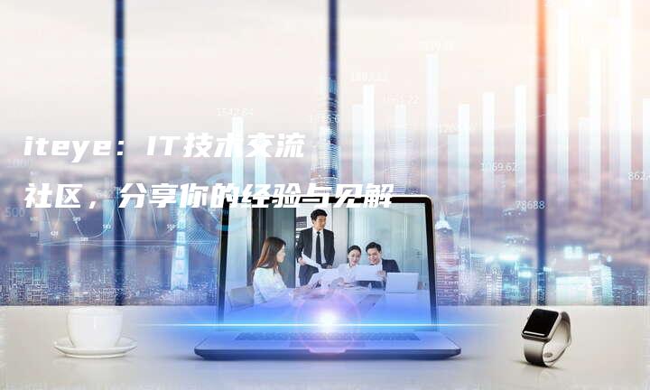 iteye：IT技术交流社区，分享你的经验与见解